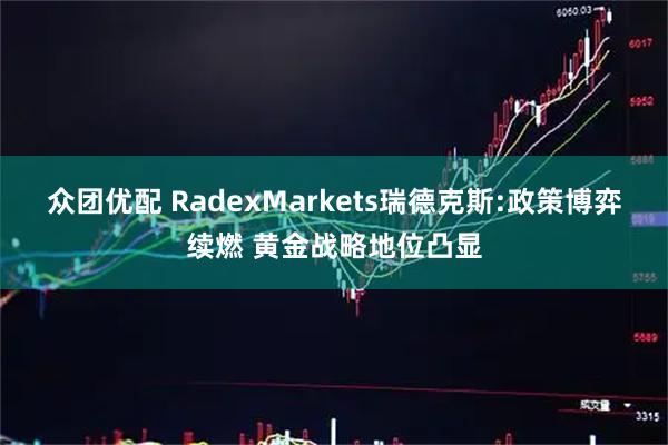 众团优配 RadexMarkets瑞德克斯:政策博弈续燃 黄金战略地位凸显
