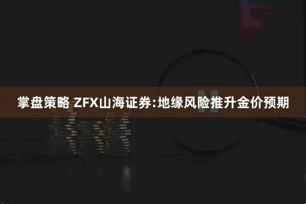 掌盘策略 ZFX山海证券:地缘风险推升金价预期