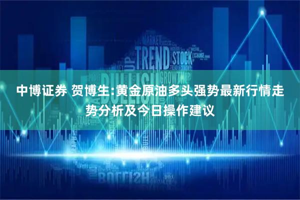 中博证券 贺博生:黄金原油多头强势最新行情走势分析及今日操作建议