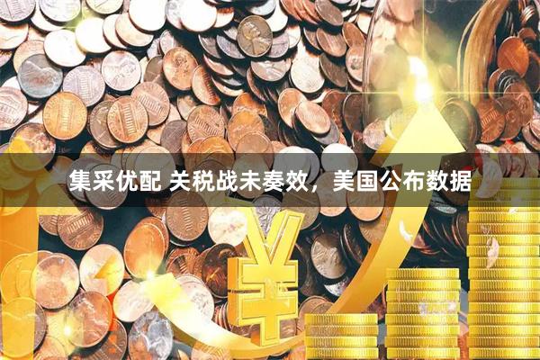 集采优配 关税战未奏效，美国公布数据