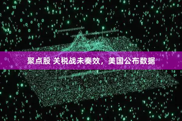 聚点股 关税战未奏效，美国公布数据