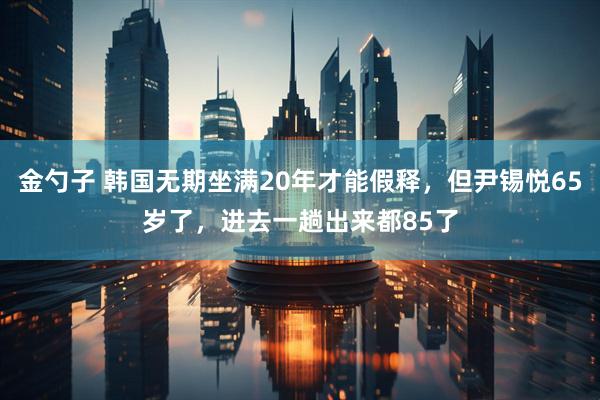 金勺子 韩国无期坐满20年才能假释，但尹锡悦65岁了，进去一趟出来都85了
