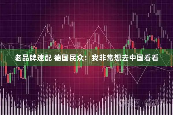 老品牌速配 德国民众：我非常想去中国看看