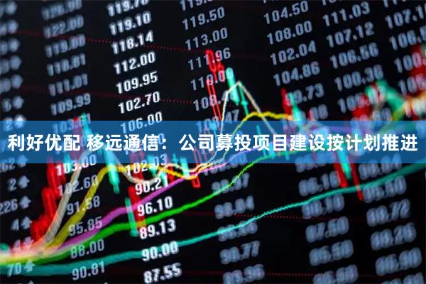 利好优配 移远通信：公司募投项目建设按计划推进