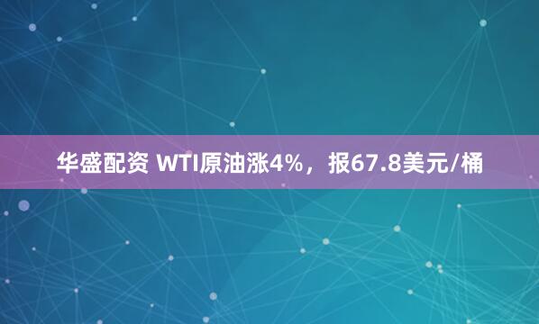 华盛配资 WTI原油涨4%，报67.8美元/桶