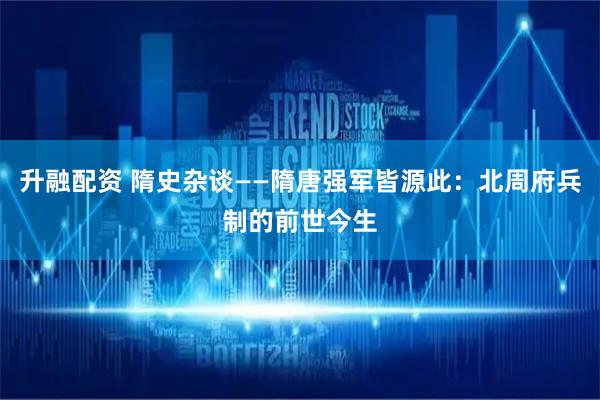升融配资 隋史杂谈——隋唐强军皆源此：北周府兵制的前世今生