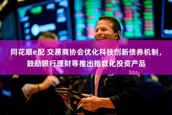 同花顺e配 交易商协会优化科技创新债券机制，鼓励银行理财等推出指数化投资产品