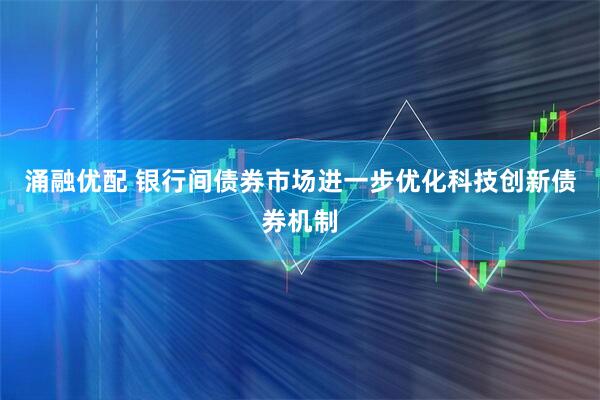 涌融优配 银行间债券市场进一步优化科技创新债券机制