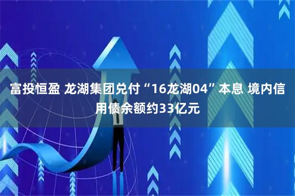 富投恒盈 龙湖集团兑付“16龙湖04”本息 境内信用债余额约33亿元
