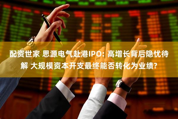 配资世家 思源电气赴港IPO: 高增长背后隐忧待解 大规模资本开支最终能否转化为业绩?