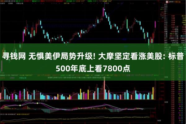 寻钱网 无惧美伊局势升级! 大摩坚定看涨美股: 标普500年底上看7800点