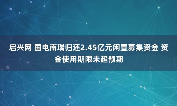 启兴网 国电南瑞归还2.45亿元闲置募集资金 资金使用期限未超预期