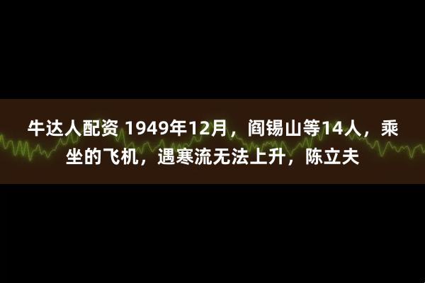 牛达人配资 1949年12月，阎锡山等14人，乘坐的飞机，遇寒流无法上升，陈立夫