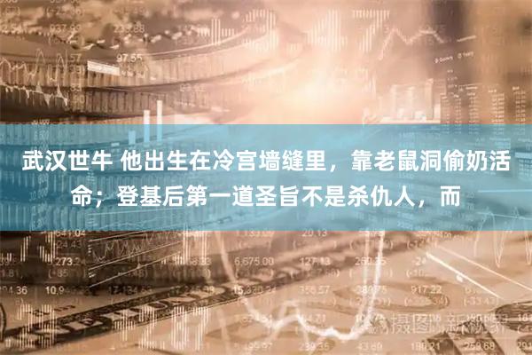 武汉世牛 他出生在冷宫墙缝里，靠老鼠洞偷奶活命；登基后第一道圣旨不是杀仇人，而