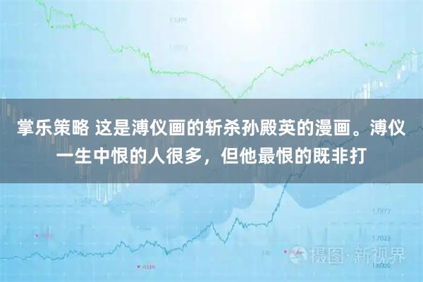 掌乐策略 这是溥仪画的斩杀孙殿英的漫画。溥仪一生中恨的人很多，但他最恨的既非打