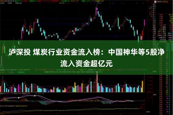 泸深投 煤炭行业资金流入榜：中国神华等5股净流入资金超亿元