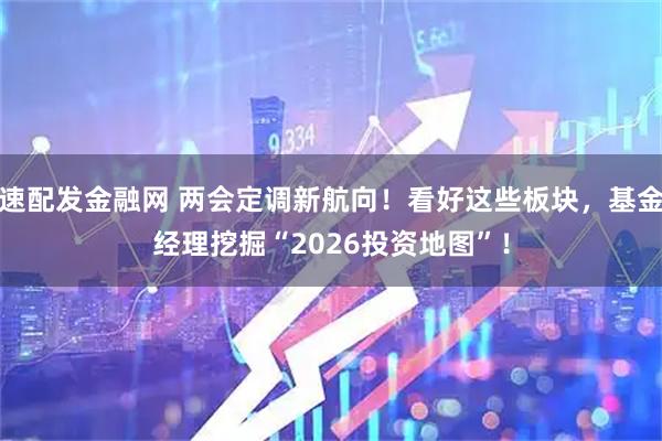 速配发金融网 两会定调新航向！看好这些板块，基金经理挖掘“2026投资地图”！