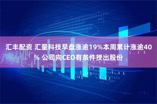 汇丰配资 汇量科技早盘涨逾19%本周累计涨逾40% 公司向CEO有条件授出股份