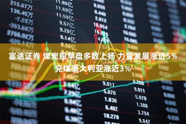富途证券 煤炭股早盘多数上扬 力量发展涨近5%兖煤澳大利亚涨近3%