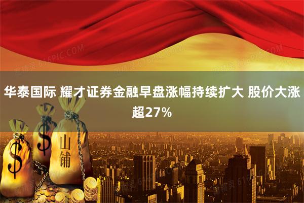 华泰国际 耀才证券金融早盘涨幅持续扩大 股价大涨超27%
