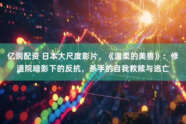 亿润配资 日本大尺度影片，《温柔的美兽》：修道院暗影下的反抗，杀手的自我救赎与逃亡