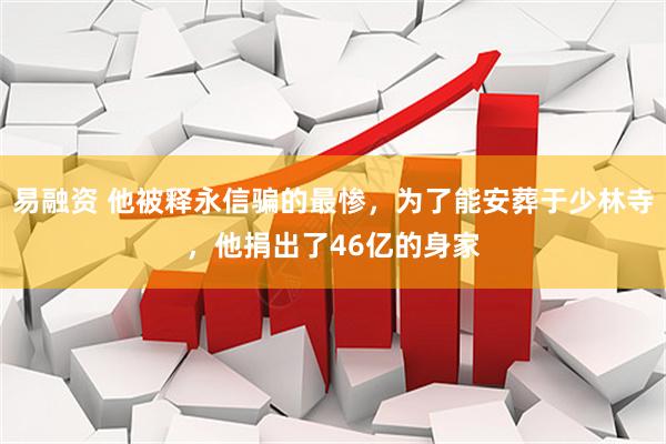 易融资 他被释永信骗的最惨，为了能安葬于少林寺，他捐出了46亿的身家