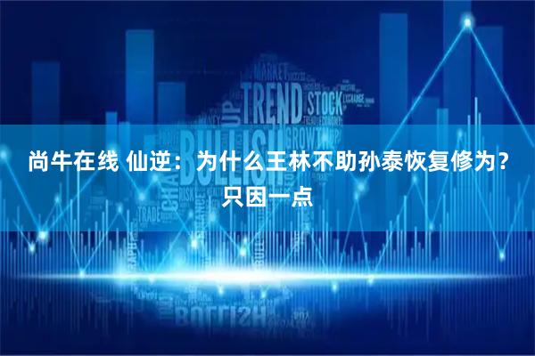 尚牛在线 仙逆：为什么王林不助孙泰恢复修为？只因一点