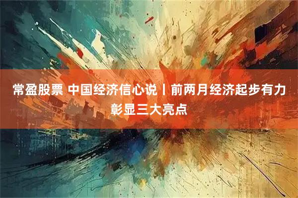 常盈股票 中国经济信心说丨前两月经济起步有力彰显三大亮点