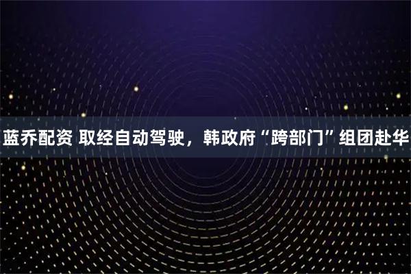 蓝乔配资 取经自动驾驶，韩政府“跨部门”组团赴华