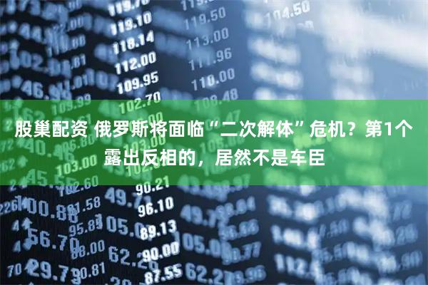 股巢配资 俄罗斯将面临“二次解体”危机？第1个露出反相的，居然不是车臣