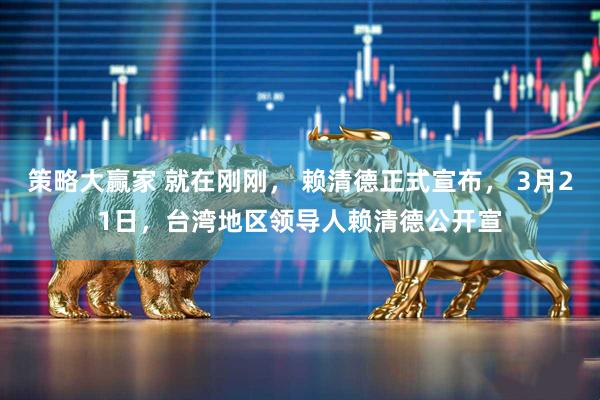 策略大赢家 就在刚刚， 赖清德正式宣布， 3月21日，台湾地区领导人赖清德公开宣