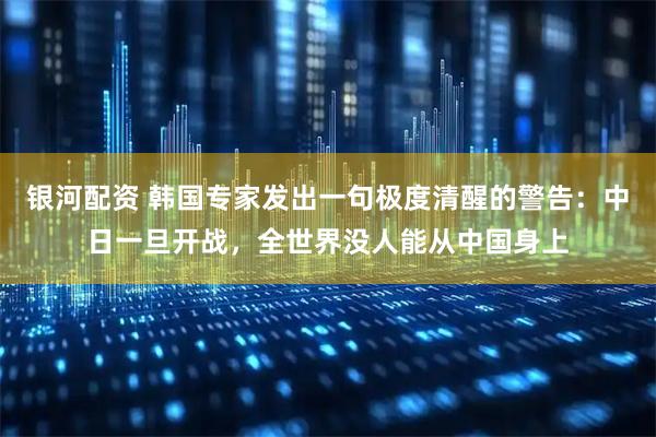 银河配资 韩国专家发出一句极度清醒的警告：中日一旦开战，全世界没人能从中国身上