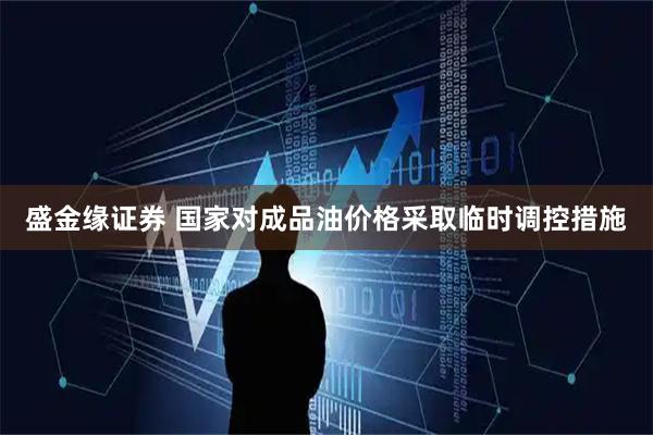 盛金缘证券 国家对成品油价格采取临时调控措施