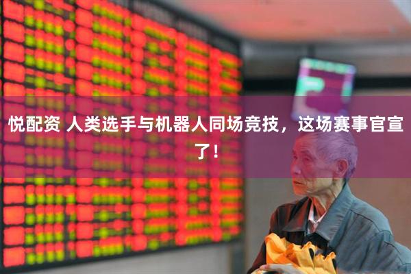 悦配资 人类选手与机器人同场竞技，这场赛事官宣了！