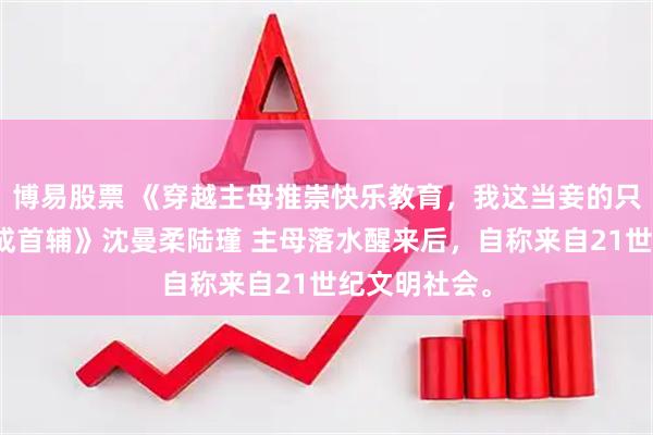 博易股票 《穿越主母推崇快乐教育，我这当妾的只能带庶子卷成首辅》沈曼柔陆瑾 主母落水醒来后，自称来自21世纪文明社会。