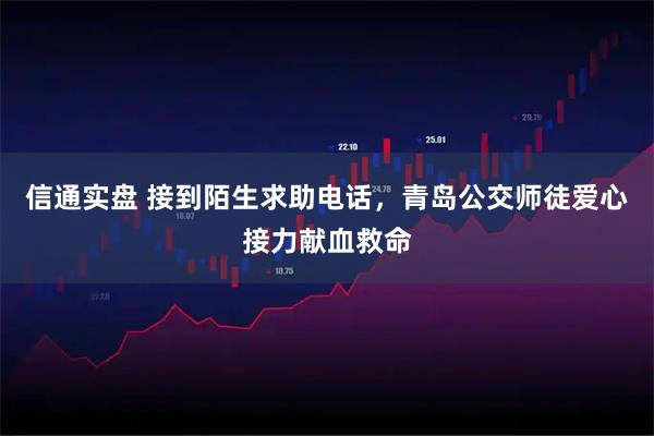 信通实盘 接到陌生求助电话，青岛公交师徒爱心接力献血救命