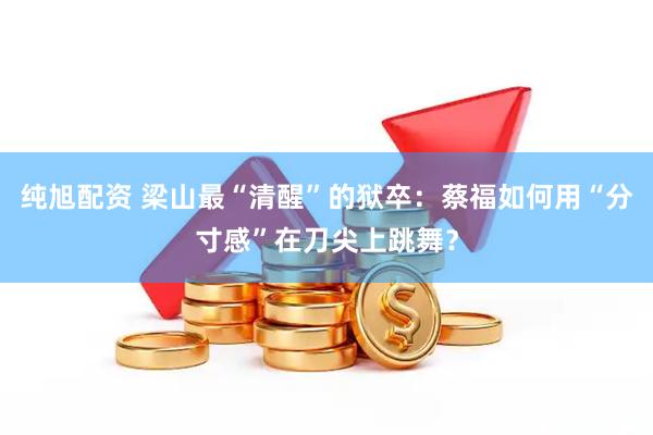 纯旭配资 梁山最“清醒”的狱卒：蔡福如何用“分寸感”在刀尖上跳舞？