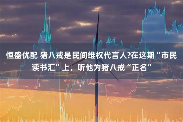恒盛优配 猪八戒是民间维权代言人?在这期“市民读书汇”上，听他为猪八戒“正名”