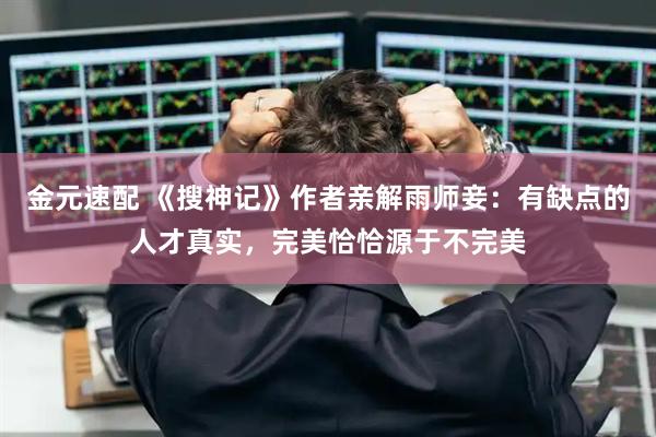 金元速配 《搜神记》作者亲解雨师妾：有缺点的人才真实，完美恰恰源于不完美