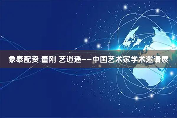 象泰配资 董刚 艺逍遥——中国艺术家学术邀请展