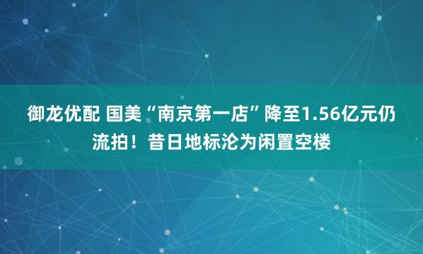 御龙优配 国美“南京第一店”降至1.56亿元仍流拍！昔日地标沦为闲置空楼