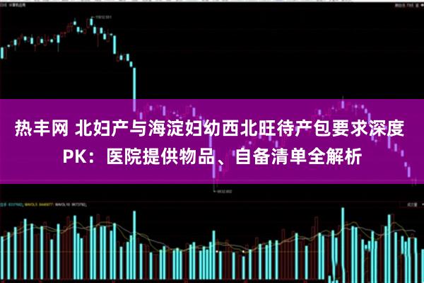 热丰网 北妇产与海淀妇幼西北旺待产包要求深度 PK：医院提供物品、自备清单全解析