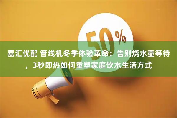 嘉汇优配 管线机冬季体验革命：告别烧水壶等待，3秒即热如何重塑家庭饮水生活方式