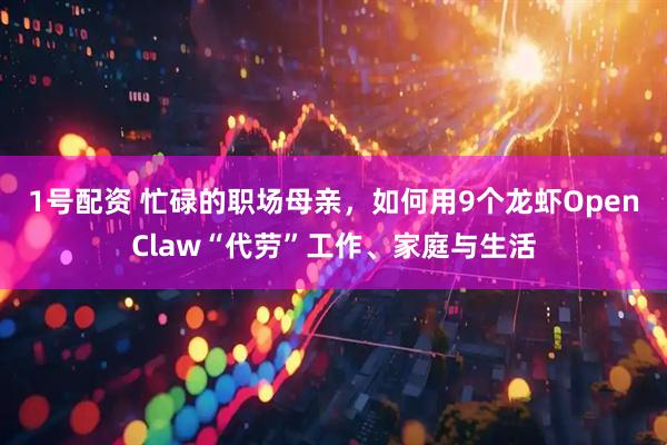 1号配资 忙碌的职场母亲，如何用9个龙虾OpenClaw“代劳”工作、家庭与生活