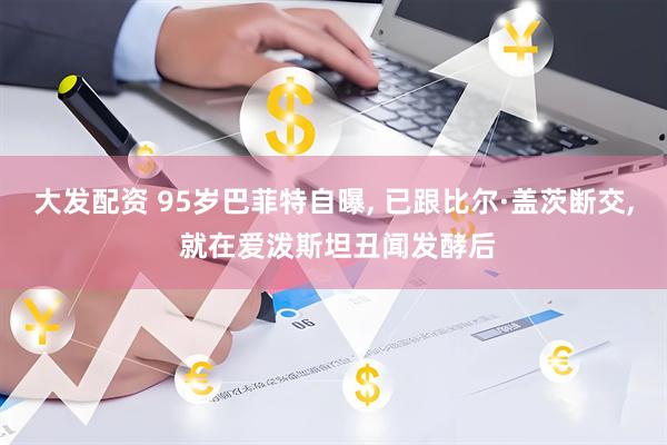 大发配资 95岁巴菲特自曝, 已跟比尔·盖茨断交, 就在爱泼斯坦丑闻发酵后