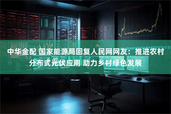 中华金配 国家能源局回复人民网网友：推进农村分布式光伏应用 助力乡村绿色发展