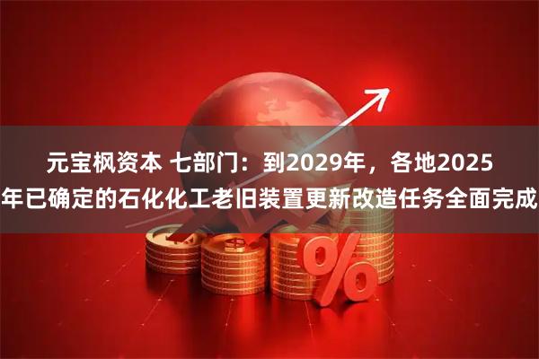 元宝枫资本 七部门：到2029年，各地2025年已确定的石化化工老旧装置更新改造任务全面完成