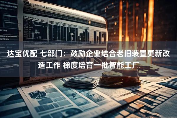 达宝优配 七部门：鼓励企业结合老旧装置更新改造工作 梯度培育一批智能工厂