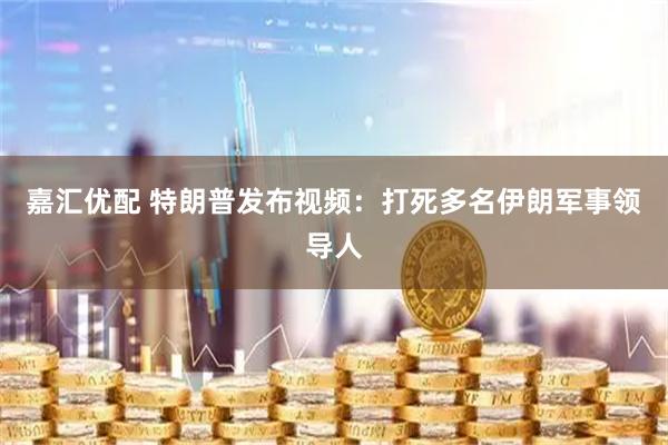 嘉汇优配 特朗普发布视频：打死多名伊朗军事领导人