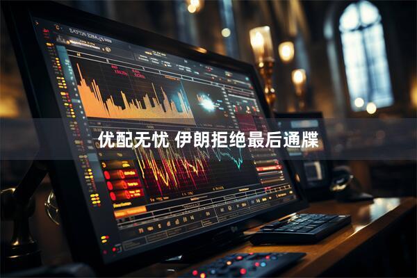 优配无忧 伊朗拒绝最后通牒
